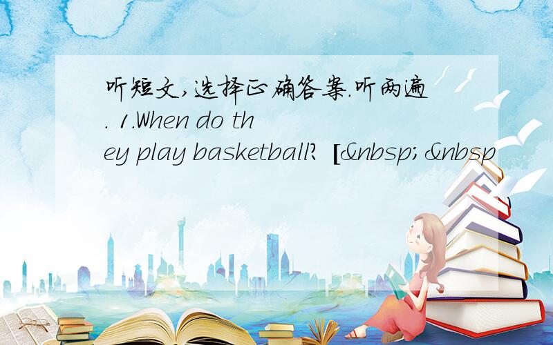 听短文,选择正确答案.听两遍. 1.When do they play basketball? [  