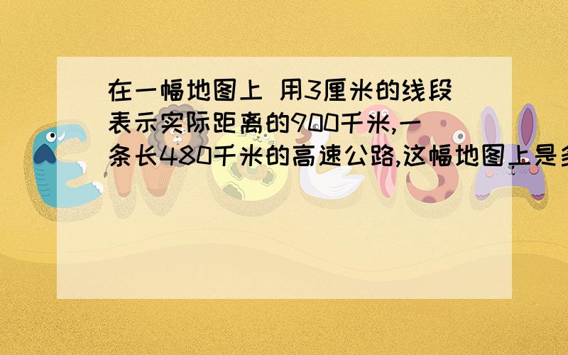 在一幅地图上 用3厘米的线段表示实际距离的900千米,一条长480千米的高速公路,这幅地图上是多少厘米