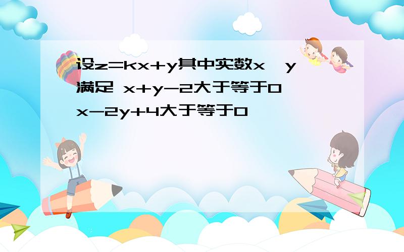 设z=kx+y其中实数x,y满足 x+y-2大于等于0 x-2y+4大于等于0