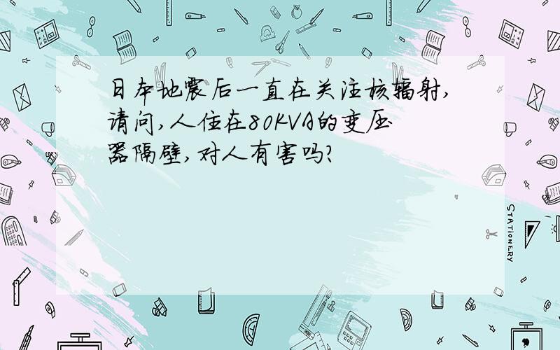 日本地震后一直在关注核辐射,请问,人住在80KVA的变压器隔壁,对人有害吗?