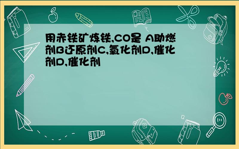 用赤铁矿炼铁,CO是 A助燃剂B还原剂C,氧化剂D,催化剂D,催化剂