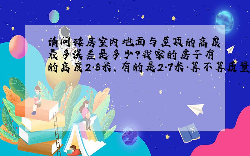 请问楼房室内地面与屋顶的高度最多误差是多少?我家的房子有的高度2.8米,有的是2.7米.算不算质量问题?