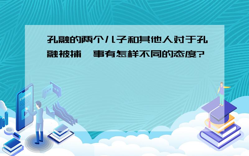 孔融的两个儿子和其他人对于孔融被捕一事有怎样不同的态度?