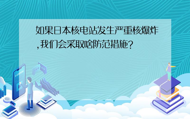 如果日本核电站发生严重核爆炸,我们会采取啥防范措施?