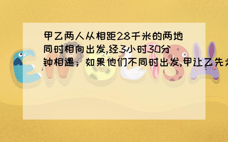 甲乙两人从相距28千米的两地同时相向出发,经3小时30分钟相遇；如果他们不同时出发,甲让乙先走2小时