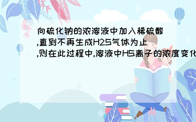 向硫化钠的浓溶液中加入稀硫酸,直到不再生成H2S气体为止,则在此过程中,溶液中HS离子的浓度变化趋势可能是