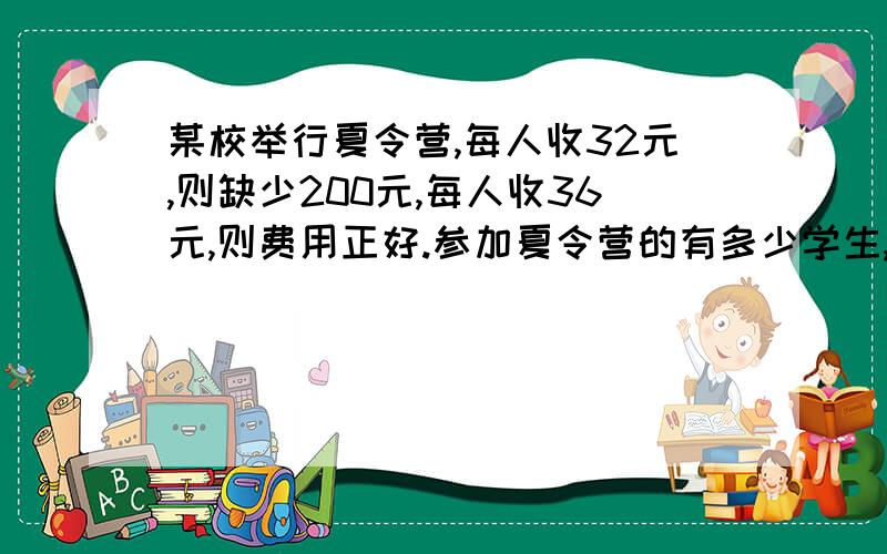 某校举行夏令营,每人收32元,则缺少200元,每人收36元,则费用正好.参加夏令营的有多少学生,夏令营所需总钱