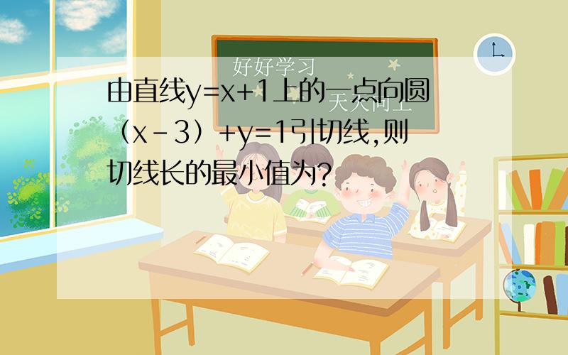 由直线y=x+1上的一点向圆（x-3）+y=1引切线,则切线长的最小值为?