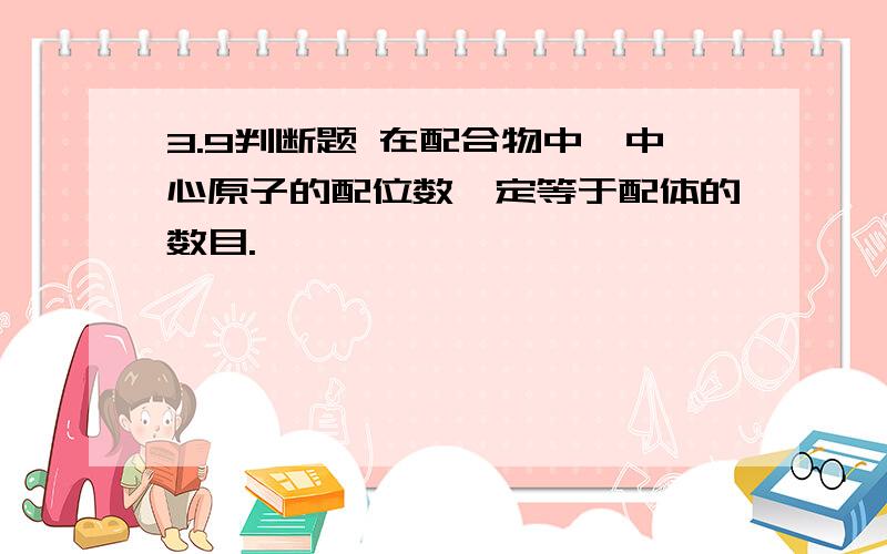 3.9判断题 在配合物中,中心原子的配位数一定等于配体的数目.