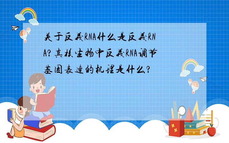 关于反义RNA什么是反义RNA?真核生物中反义RNA调节基因表达的机理是什么?