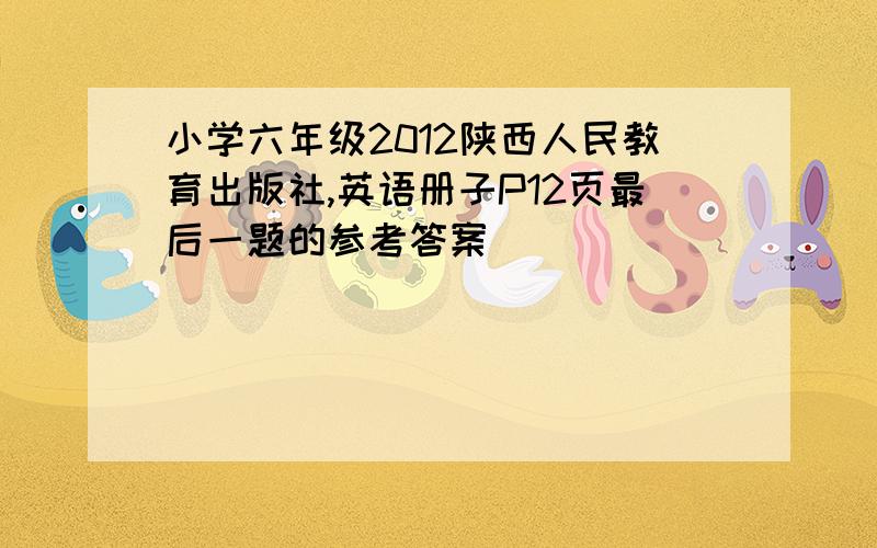 小学六年级2012陕西人民教育出版社,英语册子P12页最后一题的参考答案