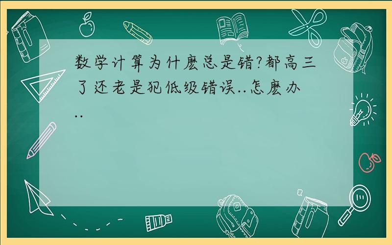 数学计算为什麽总是错?都高三了还老是犯低级错误..怎麽办..