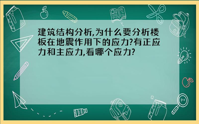 建筑结构分析,为什么要分析楼板在地震作用下的应力?有正应力和主应力,看哪个应力?