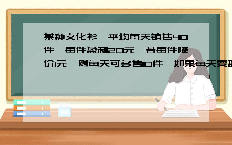 某种文化衫,平均每天销售40件,每件盈利20元,若每件降价1元,则每天可多售10件,如果每天要盈利1080元,