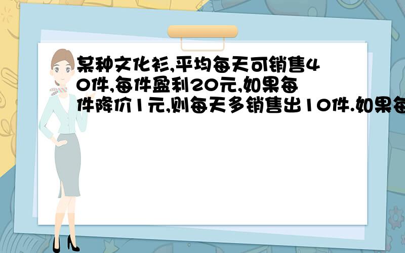 某种文化衫,平均每天可销售40件,每件盈利20元,如果每件降价1元,则每天多销售出10件.如果每天盈利108