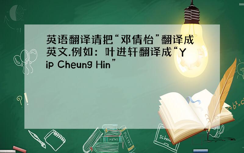 英语翻译请把“邓倩怡”翻译成英文.例如：叶进轩翻译成“Yip Cheung Hin”