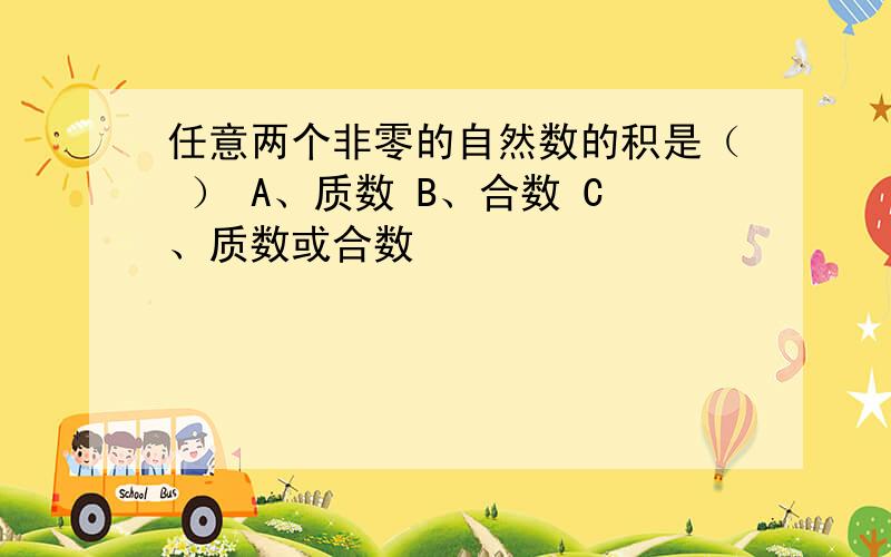 任意两个非零的自然数的积是（ ） A、质数 B、合数 C、质数或合数