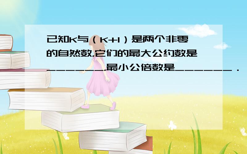 已知K与（K+1）是两个非零的自然数，它们的最大公约数是______，最小公倍数是______．