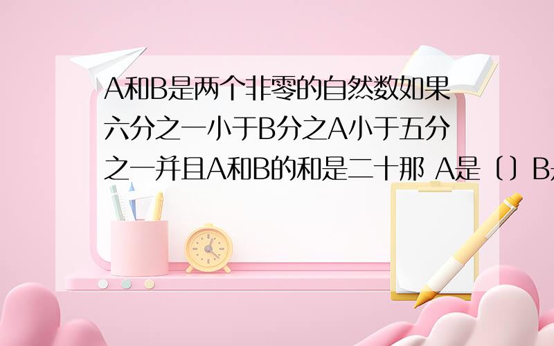 A和B是两个非零的自然数如果六分之一小于B分之A小于五分之一并且A和B的和是二十那 A是﹝﹞B是()