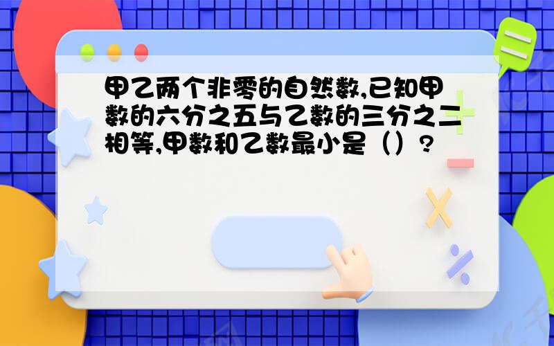 甲乙两个非零的自然数,已知甲数的六分之五与乙数的三分之二相等,甲数和乙数最小是（）?