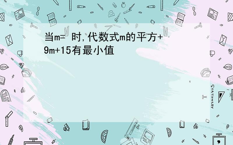 当m= 时,代数式m的平方+9m+15有最小值