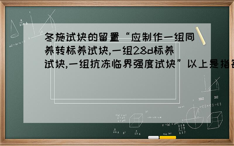 冬施试块的留置“应制作一组同养转标养试块,一组28d标养试块,一组抗冻临界强度试块”以上是指每一百立混凝土的,还是每打一