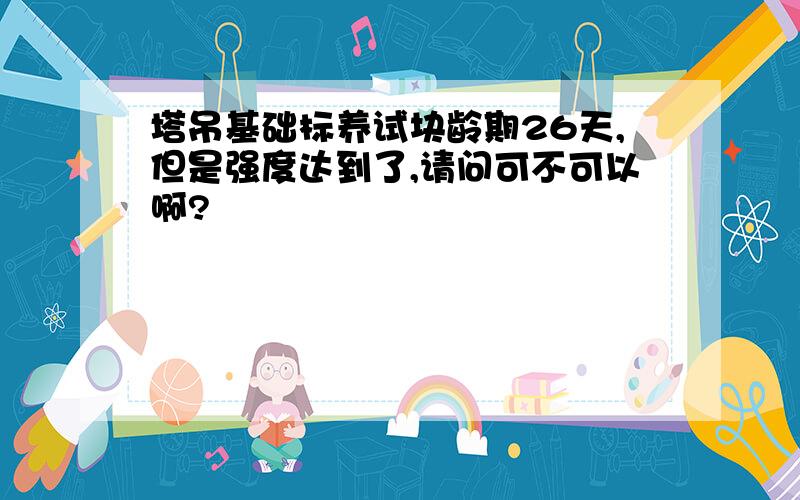 塔吊基础标养试块龄期26天,但是强度达到了,请问可不可以啊?