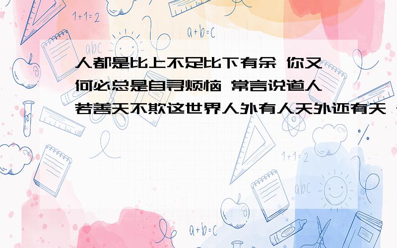 人都是比上不足比下有余 你又何必总是自寻烦恼 常言说道人若善天不欺这世界人外有人天外还有天 知足才能够