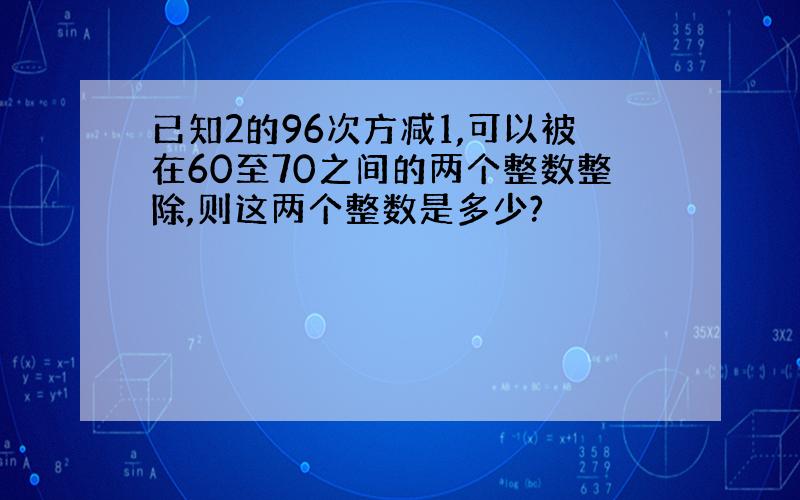 已知2的96次方减1,可以被在60至70之间的两个整数整除,则这两个整数是多少?