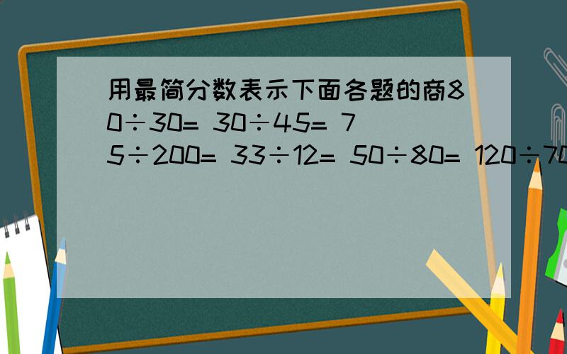 用最简分数表示下面各题的商80÷30= 30÷45= 75÷200= 33÷12= 50÷80= 120÷70