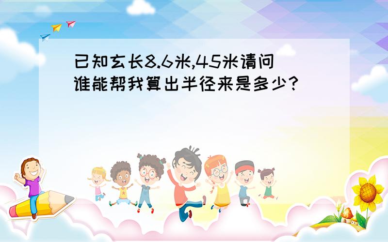 已知玄长8.6米,45米请问谁能帮我算出半径来是多少?