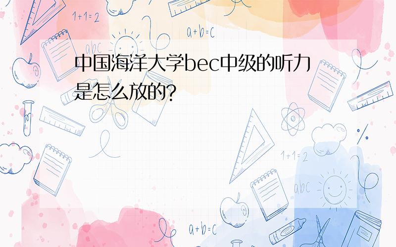 中国海洋大学bec中级的听力是怎么放的?