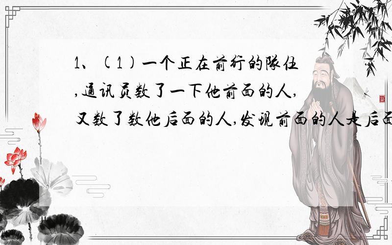 1、(1)一个正在前行的队伍,通讯员数了一下他前面的人,又数了数他后面的人,发现前面的人是后面人的两倍,问这个队伍共有多