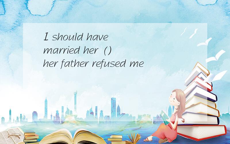 I should have married her ()her father refused me