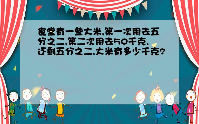 食堂有一些大米,第一次用去五分之二,第二次用去50千克,还剩五分之二,大米有多少千克?