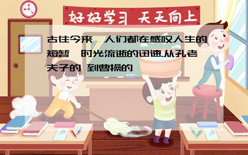 古往今来,人们都在感叹人生的短暂,时光流逝的迅速.从孔老夫子的 到曹操的