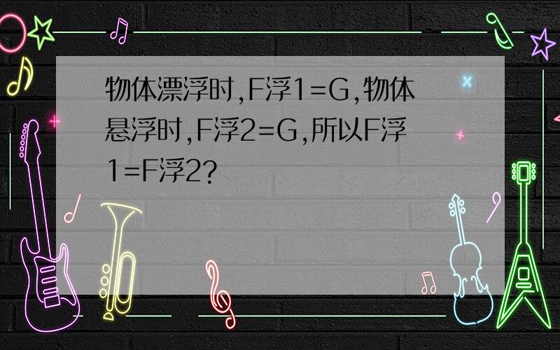 物体漂浮时,F浮1=G,物体悬浮时,F浮2=G,所以F浮1=F浮2?