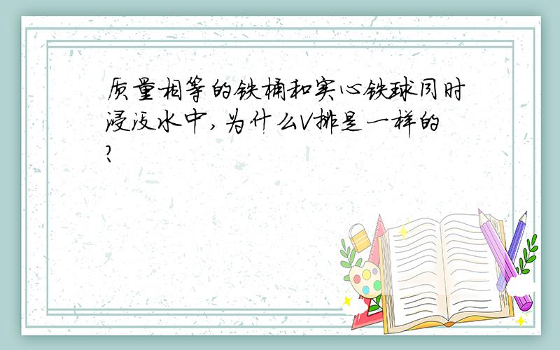 质量相等的铁桶和实心铁球同时浸没水中,为什么V排是一样的?