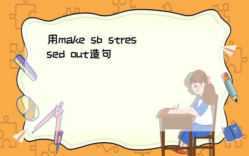 用make sb stressed out造句