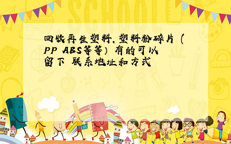 回收再生塑料,塑料粉碎片 (PP ABS等等） 有的可以留下 联系地址和方式