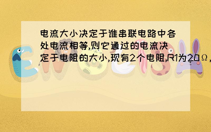 电流大小决定于谁串联电路中各处电流相等,则它通过的电流决定于电阻的大小,现有2个电阻,R1为20Ω,R2为10Ω,则通过