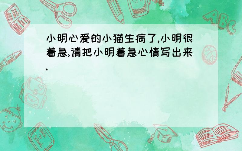 小明心爱的小猫生病了,小明很着急,请把小明着急心情写出来.