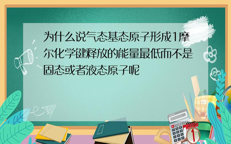 为什么说气态基态原子形成1摩尔化学键释放的能量最低而不是固态或者液态原子呢