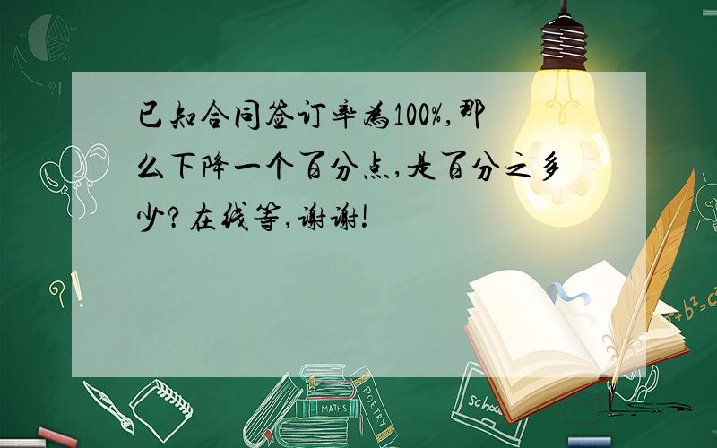 已知合同签订率为100%,那么下降一个百分点,是百分之多少?在线等,谢谢!