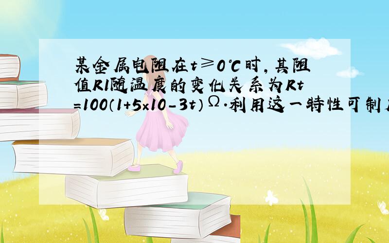 某金属电阻在t≥0℃时，其阻值R1随温度的变化关系为Rt=100（1+5×10-3t）Ω．利用这一特性可制成金属电阻温度