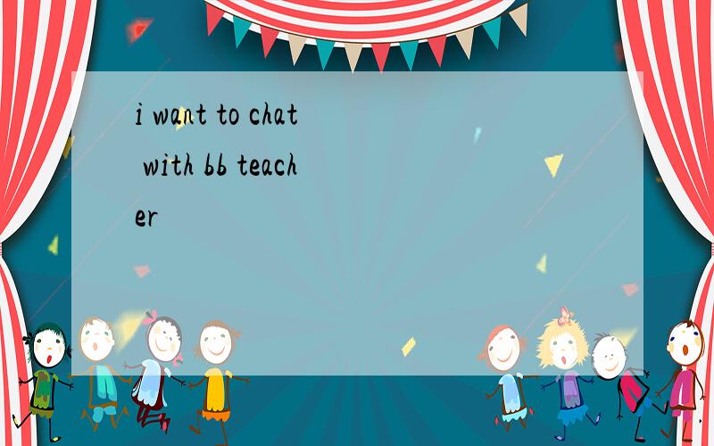 i want to chat with bb teacher