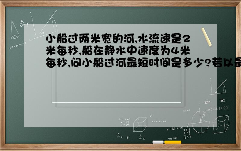 小船过两米宽的河,水流速是2米每秒,船在静水中速度为4米每秒,问小船过河最短时间是多少?若以最短航...