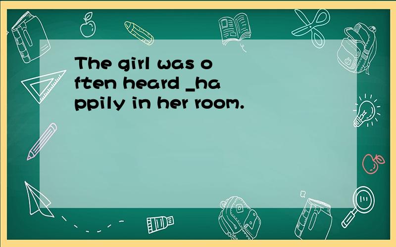 The girl was often heard _happily in her room.