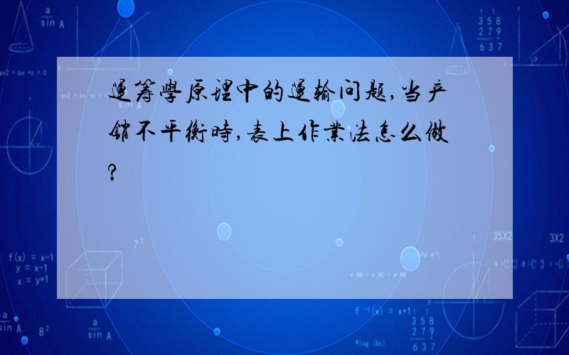 运筹学原理中的运输问题,当产销不平衡时,表上作业法怎么做?