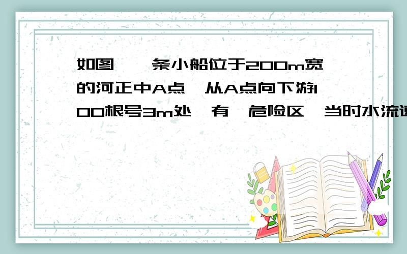 如图,一条小船位于200m宽的河正中A点,从A点向下游100根号3m处,有一危险区,当时水流速度为4m/s,为了使小船避